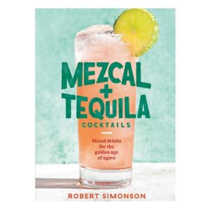 Mezcal and Tequila Cocktails: Mixed Drinks for the Golden Age of Agave