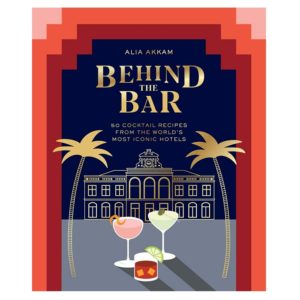 Behind the Bar: 50 Cocktail Recipes from the World's Most Iconic Hotels